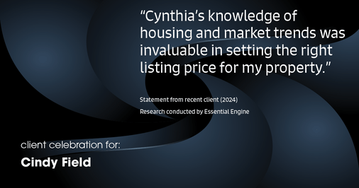 Testimonial for real estate agent Cynthia Ruggiero (Cindy Field) in , : "Cynthia's knowledge of housing and market trends was invaluable in setting the right listing price for my property."