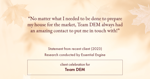 Testimonial for real estate agent Denise Matthis with DEM Financial Services & Real Estate in , : "No matter what I needed to be done to prepare my house for the market, Team DEM always had an amazing contact to put me in touch with!"
