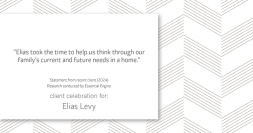 Testimonial for real estate agent Elias Levy with BHGRE Clarity in , : "Elias took the time to help us think through our family's current and future needs in a home."