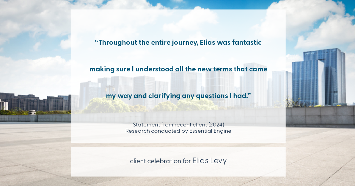 Testimonial for real estate agent Elias Levy with BHGRE Clarity in , : "Throughout the entire journey, Elias was fantastic making sure I understood all the new terms that came my way and clarifying any questions I had."