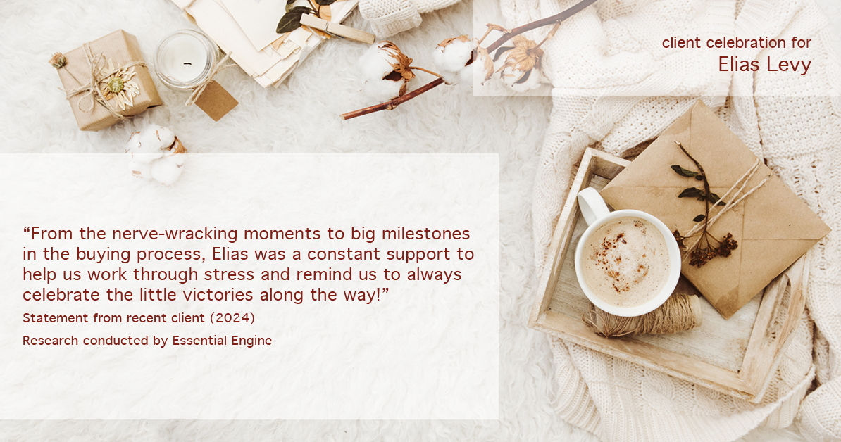 Testimonial for real estate agent Elias Levy with BHGRE Clarity in , : "From the nerve-wracking moments to big milestones in the buying process, Elias was a constant support to help us work through stress and remind us to always celebrate the little victories along the way!"