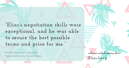 Testimonial for real estate agent Elias Levy with BHGRE Clarity in , : "Elias's negotiation skills were exceptional, and he was able to secure the best possible terms and price for me."