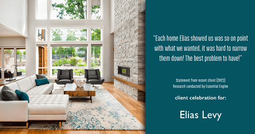 Testimonial for real estate agent Elias Levy with BHGRE Clarity in , : "Each home Elias showed us was so on point with what we wanted, it was hard to narrow them down! The best problem to have!"