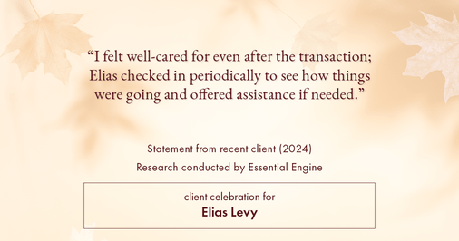 Testimonial for real estate agent Elias Levy with BHGRE Clarity in , : "I felt well-cared for even after the transaction; Elias checked in periodically to see how things were going and offered assistance if needed."