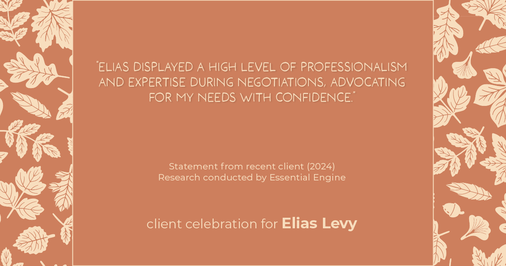 Testimonial for real estate agent Elias Levy with BHGRE Clarity in , : "Elias displayed a high level of professionalism and expertise during negotiations, advocating for my needs with confidence."