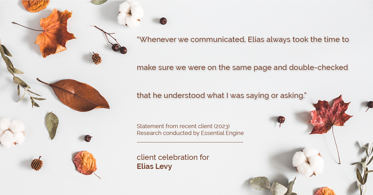 Testimonial for real estate agent Elias Levy with BHGRE Clarity in , : "Whenever we communicated, Elias always took the time to make sure we were on the same page and double-checked that he understood what I was saying or asking."