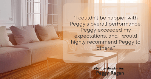 Testimonial for real estate agent Peggy Ragan with United Real Estate Kansas City in Kansas City, MO: "I couldn't be happier with Peggy's overall performance; Peggy exceeded my expectations, and I would highly recommend Peggy to others."