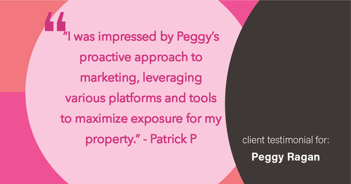 Testimonial for real estate agent Peggy Ragan with United Real Estate Kansas City in Kansas City, MO: "I was impressed by Peggy's proactive approach to marketing, leveraging various platforms and tools to maximize exposure for my property."