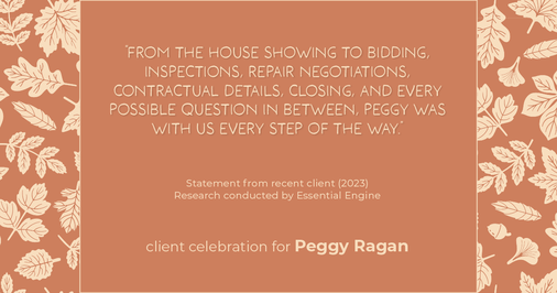 Testimonial for real estate agent Peggy Ragan with United Real Estate Kansas City in Kansas City, MO: "From the house showing to bidding, inspections, repair negotiations, contractual details, closing, and every possible question in between, Peggy was with us every step of the way."