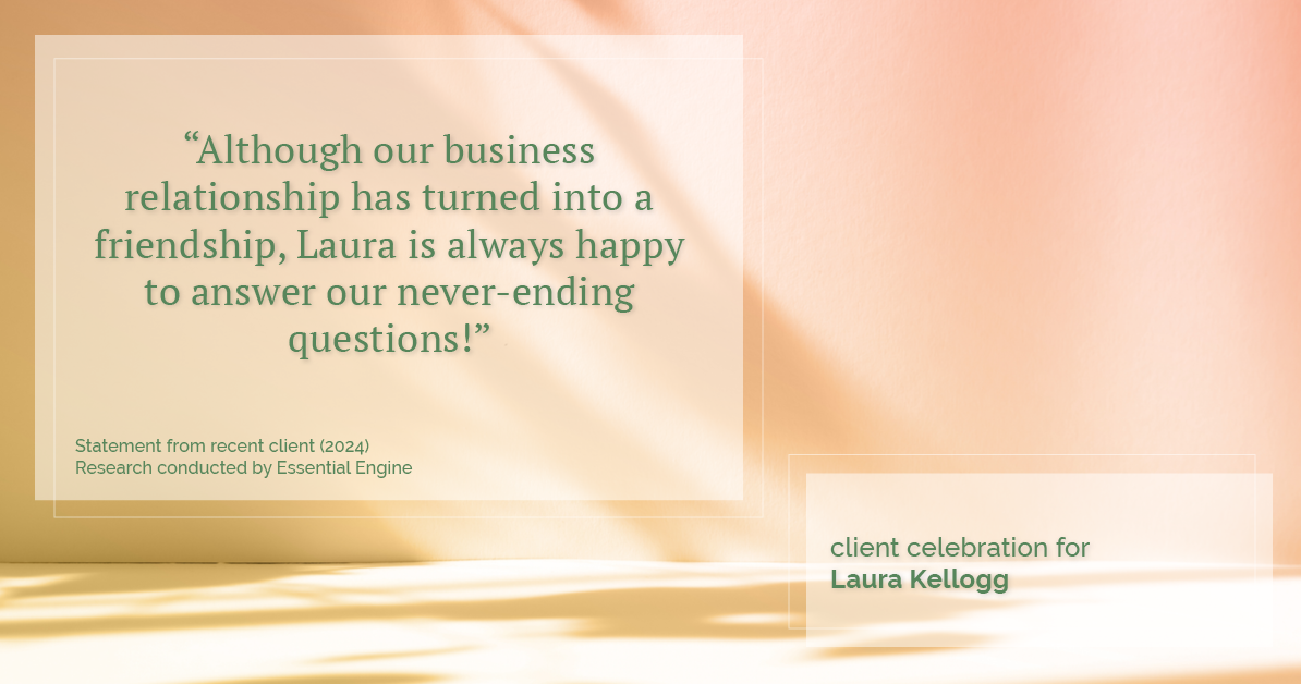 Testimonial for real estate agent Laura Kellogg with Keller Williams Realty in Plano, TX: "Although our business relationship has turned into a friendship, Laura is always happy to answer our never-ending questions!"