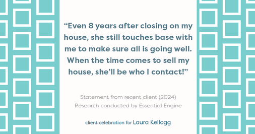 Testimonial for real estate agent Laura Kellogg with Keller Williams Realty in Plano, TX: "Even 8 years after closing on my house, she still touches base with me to make sure all is going well. When the time comes to sell my house, she'll be who I contact!"