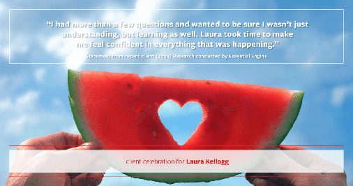 Testimonial for real estate agent Laura Kellogg with Keller Williams Realty in Plano, TX: "I had more than a few questions and wanted to be sure I wasn't just understanding, but learning as well. Laura took time to make me feel confident in everything that was happening."