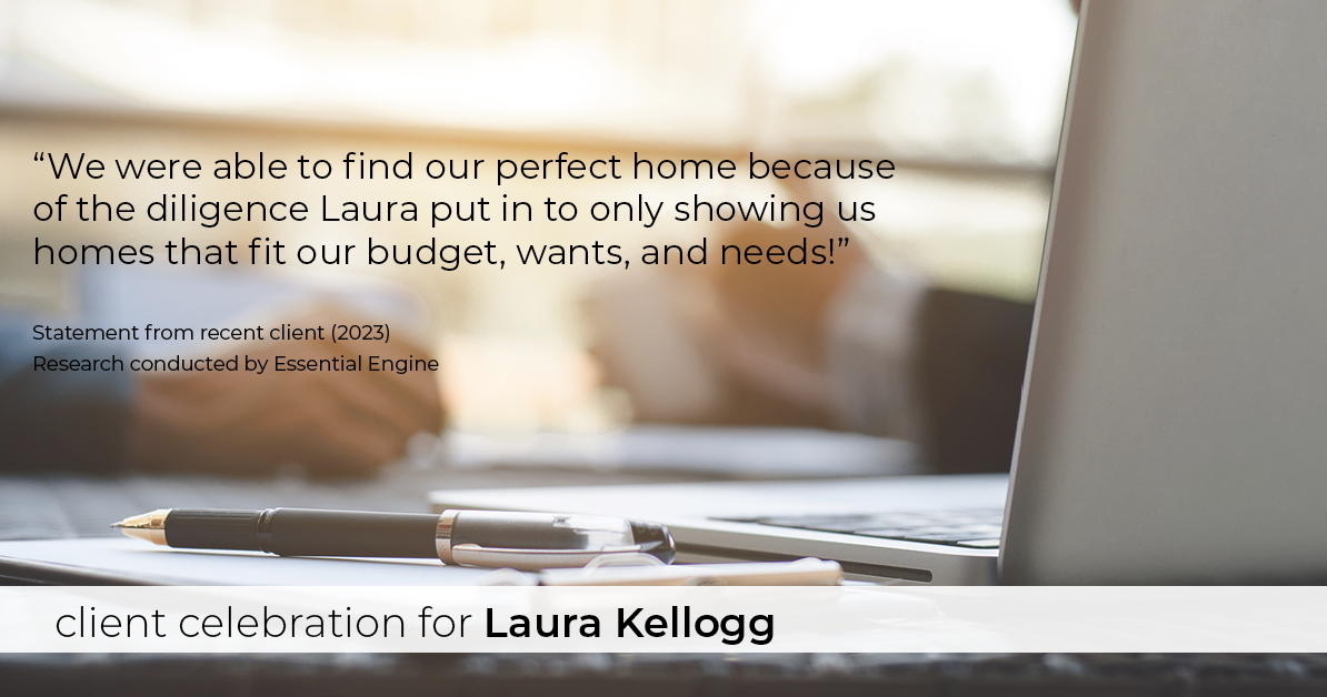 Testimonial for real estate agent Laura Kellogg with Keller Williams Realty in Plano, TX: "We were able to find our perfect home because of the diligence Laura put in to only showing us homes that fit our budget, wants, and needs!"