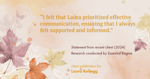 Testimonial for real estate agent Laura Kellogg with Keller Williams Realty in Plano, TX: "I felt that Laura prioritized effective communication, ensuring that I always felt supported and informed."