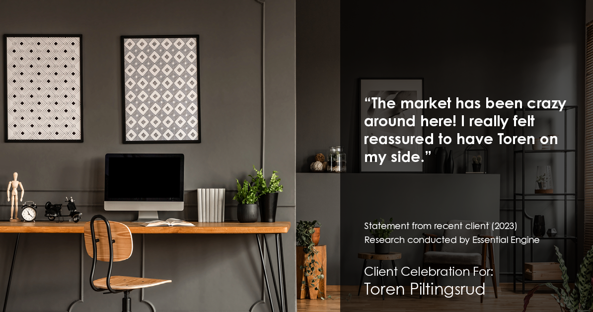 Testimonial for real estate agent  with Five Star 1** in , : "The market has been crazy around here! I really felt reassured to have Toren on my side."