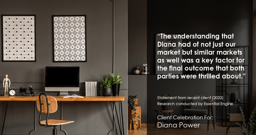 Testimonial for real estate agent Diana Power with Texas Power Real Estate in , : "The understanding that Diana had of not just our market but similar markets as well was a key factor for the final outcome that both parties were thrilled about."