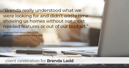 Testimonial for real estate agent Brenda Ladd with Coldwell Banker Realty-Gunndaker in St Louis, MO: "Brenda really understood what we were looking for and didn't waste time showing us homes without our most needed features or out of our budget."