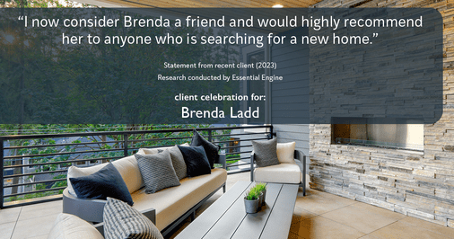 Testimonial for real estate agent Brenda Ladd with Coldwell Banker Realty-Gunndaker in St Louis, MO: "I now consider Brenda a friend and would highly recommend her to anyone who is searching for a new home."
