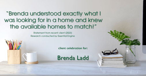 Testimonial for real estate agent Brenda Ladd with Coldwell Banker Realty-Gunndaker in St Louis, MO: "Brenda understood exactly what I was looking for in a home and knew the available homes to match!"
