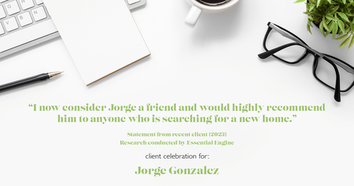 Testimonial for real estate agent Jorge Gonzalez with Coldwell Banker Denver Central in Denver, CO: "I now consider Jorge a friend and would highly recommend him to anyone who is searching for a new home."