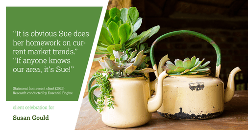 Testimonial for real estate agent Sue Gould in , : "Even after we sold our home, Sue continues to be our main resource when we have real estate questions or just need a reference for a repairman. As always, Sue is quick to respond!"