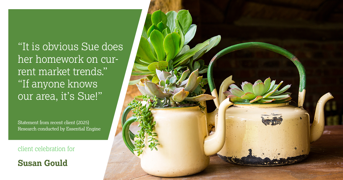 Testimonial for real estate agent Sue Gould in , : "Even after we sold our home, Sue continues to be our main resource when we have real estate questions or just need a reference for a repairman. As always, Sue is quick to respond!"