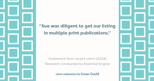 Testimonial for real estate agent Sue Gould in , : "Sue was diligent to get our listing in multiple print publications."