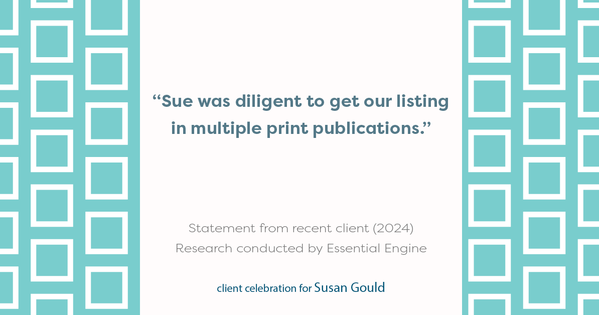 Testimonial for real estate agent Sue Gould in , : "Sue was diligent to get our listing in multiple print publications."