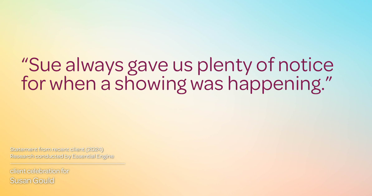 Testimonial for real estate agent Sue Gould in , : "Sue always gave us plenty of notice for when a showing was happening."