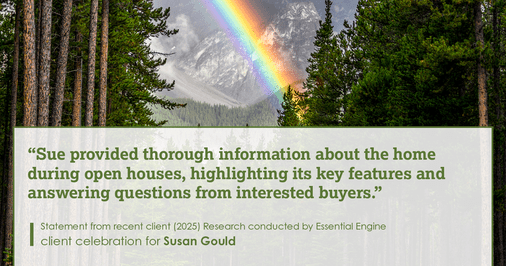 Testimonial for real estate agent Sue Gould in , : "Sue provided thorough information about the home during open houses, highlighting its key features and answering questions from interested buyers."