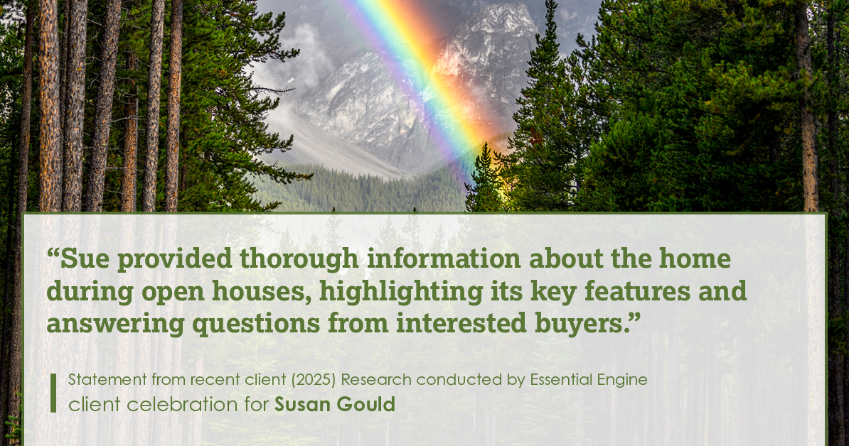 Testimonial for real estate agent Sue Gould in , : "Sue provided thorough information about the home during open houses, highlighting its key features and answering questions from interested buyers."