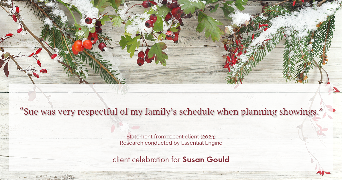 Testimonial for real estate agent Sue Gould in , : "Sue was very respectful of my family's schedule when planning showings."