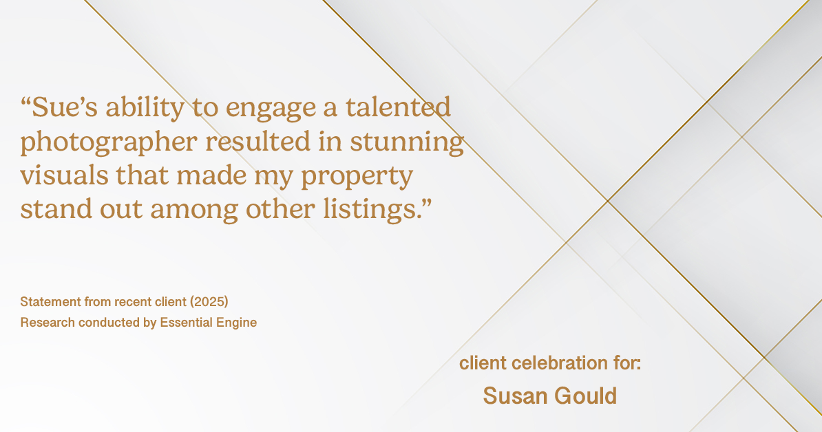 Testimonial for real estate agent Sue Gould in , : "Sue's ability to engage a talented photographer resulted in stunning visuals that made my property stand out among other listings."