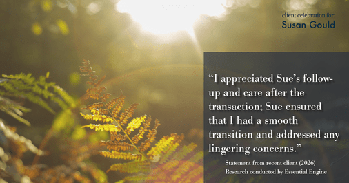 Testimonial for real estate agent Sue Gould in , : "I appreciated Sue's follow-up and care after the transaction; Sue ensured that I had a smooth transition and addressed any lingering concerns."