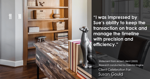 Testimonial for real estate agent Sue Gould in , : "I was impressed by Sue's ability to keep the transaction on track and manage the timeline with precision and efficiency."