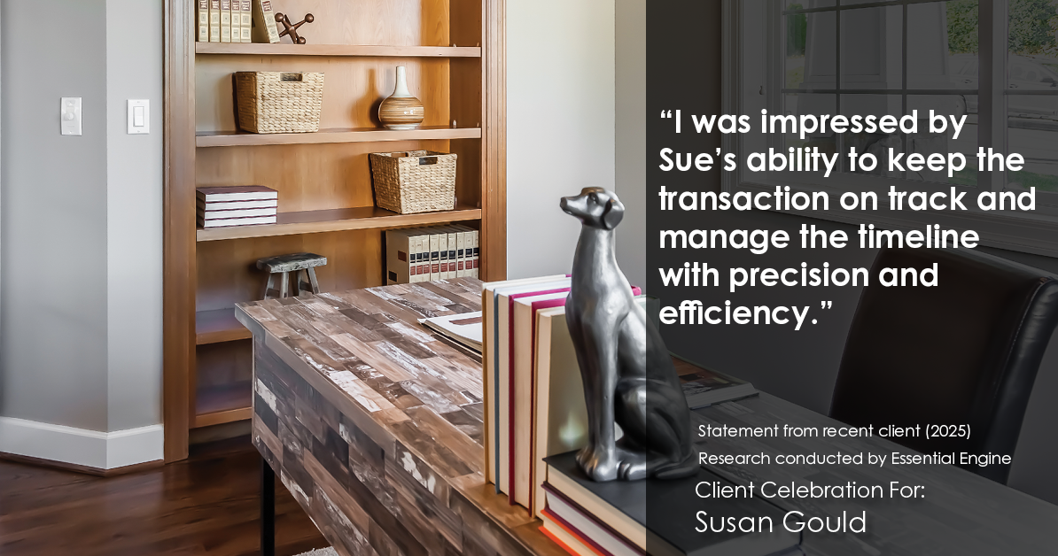 Testimonial for real estate agent Sue Gould in , : "I was impressed by Sue's ability to keep the transaction on track and manage the timeline with precision and efficiency."