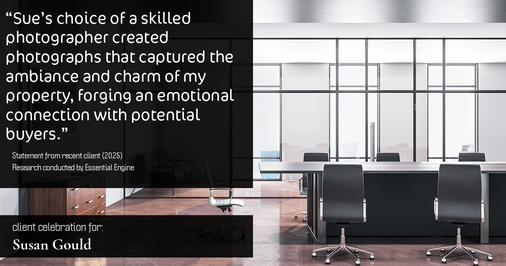 Testimonial for real estate agent Sue Gould in , : "Sue's choice of a skilled photographer created photographs that captured the ambiance and charm of my property, forging an emotional connection with potential buyers."