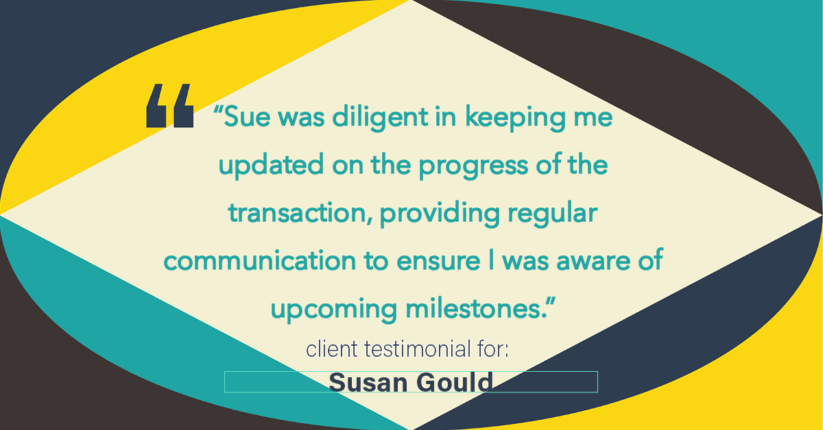 Testimonial for real estate agent Sue Gould in , : "Sue was diligent in keeping me updated on the progress of the transaction, providing regular communication to ensure I was aware of upcoming milestones."
