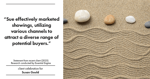 Testimonial for real estate agent Sue Gould in , : "Sue effectively marketed showings, utilizing various channels to attract a diverse range of potential buyers."