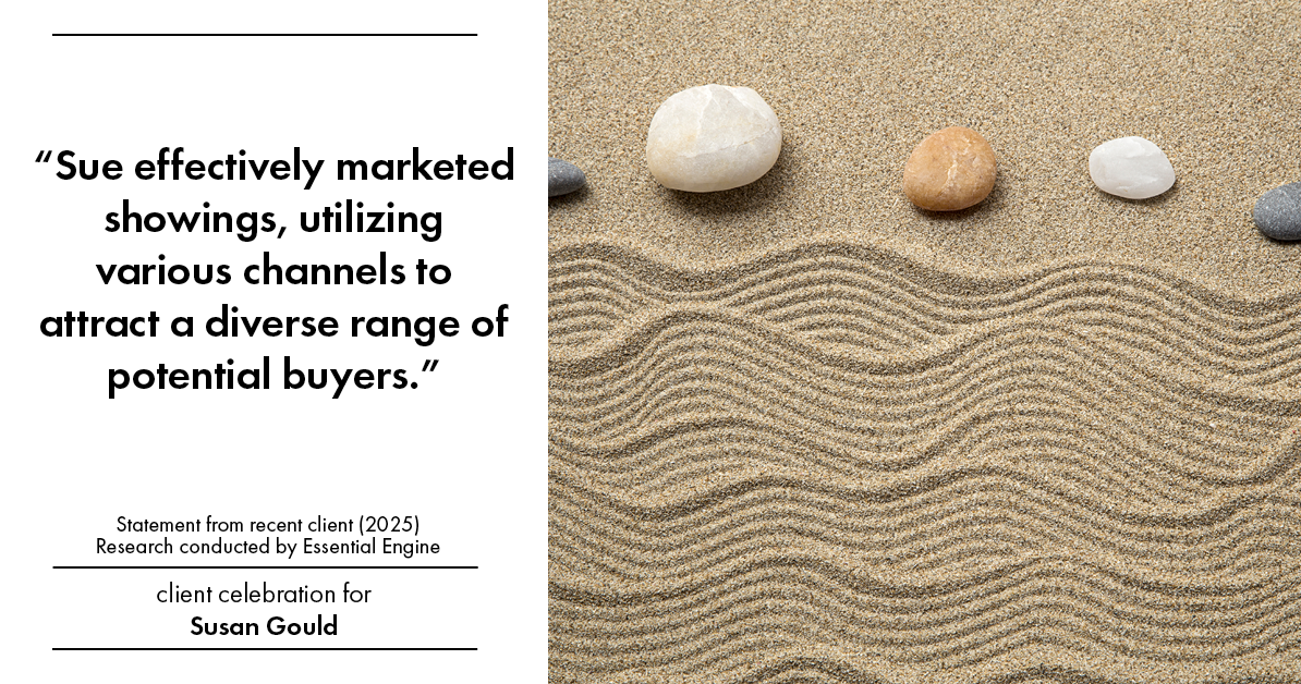 Testimonial for real estate agent Sue Gould in , : "Sue effectively marketed showings, utilizing various channels to attract a diverse range of potential buyers."