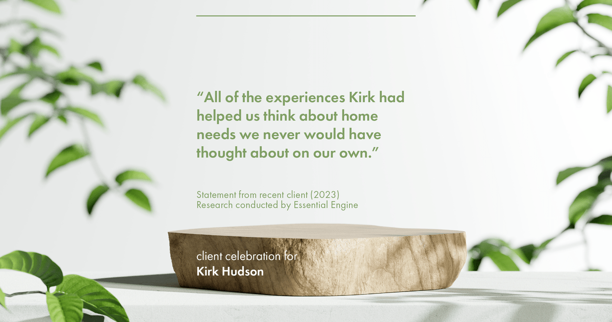 Testimonial for real estate agent Kirk Hudson with Baird & Warner Residential in , : "All of the experiences Kirk had helped us think about home needs we never would have thought about on our own."
