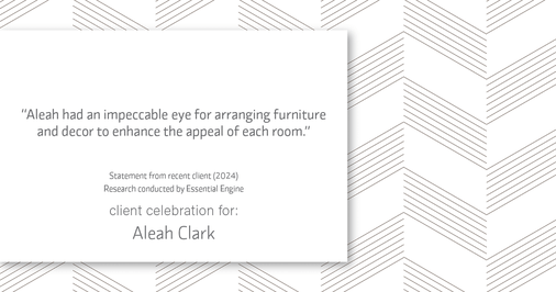 Testimonial for real estate agent Aleah Clark in , : "Aleah had an impeccable eye for arranging furniture and decor to enhance the appeal of each room."