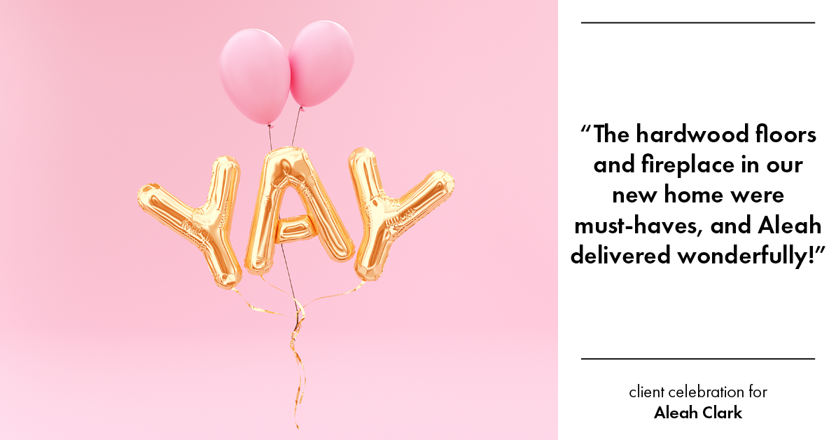 Testimonial for real estate agent Aleah Clark in , : "The hardwood floors and fireplace in our new home were must-haves, and Aleah delivered wonderfully!"
