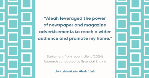 Testimonial for real estate agent Aleah Clark in , : "Aleah leveraged the power of newspaper and magazine advertisements to reach a wider audience and promote my home."