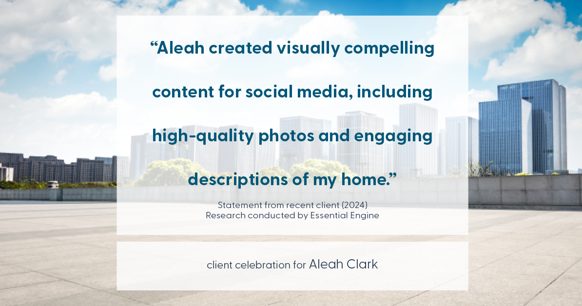 Testimonial for real estate agent Aleah Clark in , : "Aleah created visually compelling content for social media, including high-quality photos and engaging descriptions of my home."