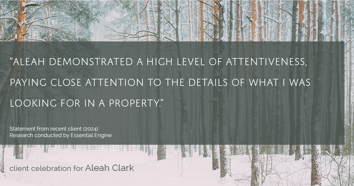 Testimonial for real estate agent Aleah Clark in , : "Aleah demonstrated a high level of attentiveness, paying close attention to the details of what I was looking for in a property."