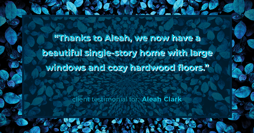 Testimonial for real estate agent Aleah Clark in , : "Thanks to Aleah, we now have a beautiful single-story home with large windows and cozy hardwood floors."