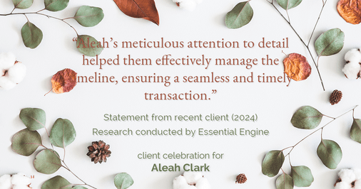 Testimonial for real estate agent Aleah Clark in , : "Aleah's meticulous attention to detail helped them effectively manage the timeline, ensuring a seamless and timely transaction."