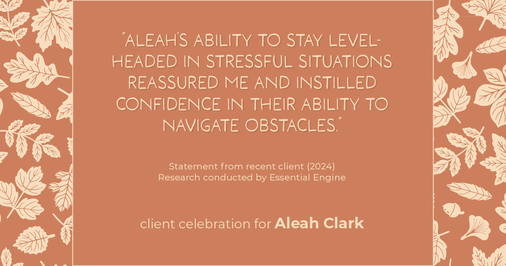 Testimonial for real estate agent Aleah Clark in , : "Aleah's ability to stay level-headed in stressful situations reassured me and instilled confidence in their ability to navigate obstacles."