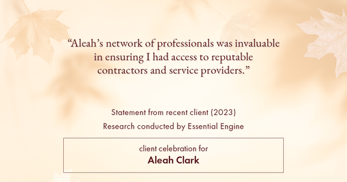 Testimonial for real estate agent Aleah Clark in , : "Aleah's network of professionals was invaluable in ensuring I had access to reputable contractors and service providers."
